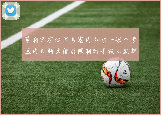 萨利巴在法国与塞内加尔一战中禁区内判断力能否限制对手核心发挥