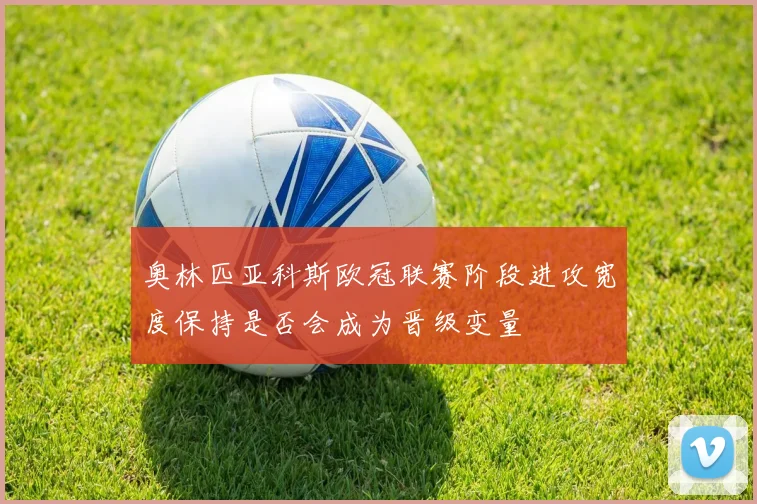 奥林匹亚科斯欧冠联赛阶段进攻宽度保持是否会成为晋级变量
