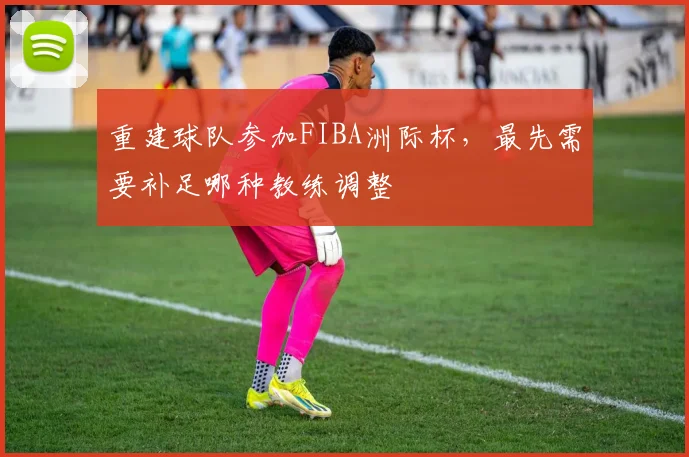 重建球队参加FIBA洲际杯，最先需要补足哪种教练调整