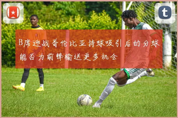 B席迎战哥伦比亚持球吸引后的分球能否为前锋输送更多机会
