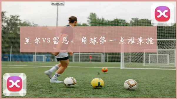 里尔vs雷恩，角球第一点谁来抢