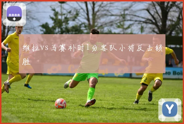 维拉vs马赛补时1分客队小将反击锁胜