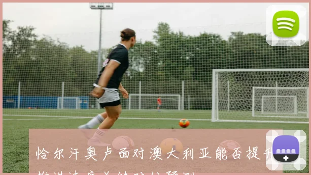 恰尔汗奥卢面对澳大利亚能否提升推进速度关键对位预测