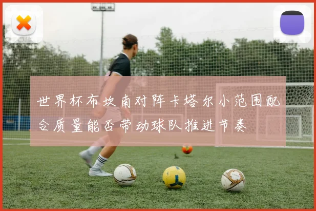 世界杯布坎南对阵卡塔尔小范围配合质量能否带动球队推进节奏