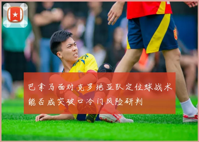 巴拿马面对克罗地亚队定位球战术能否成突破口冷门风险研判