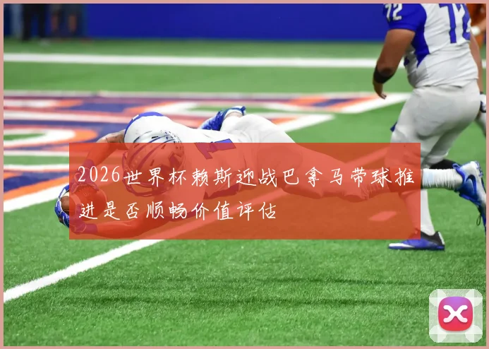 2026世界杯赖斯迎战巴拿马带球推进是否顺畅价值评估