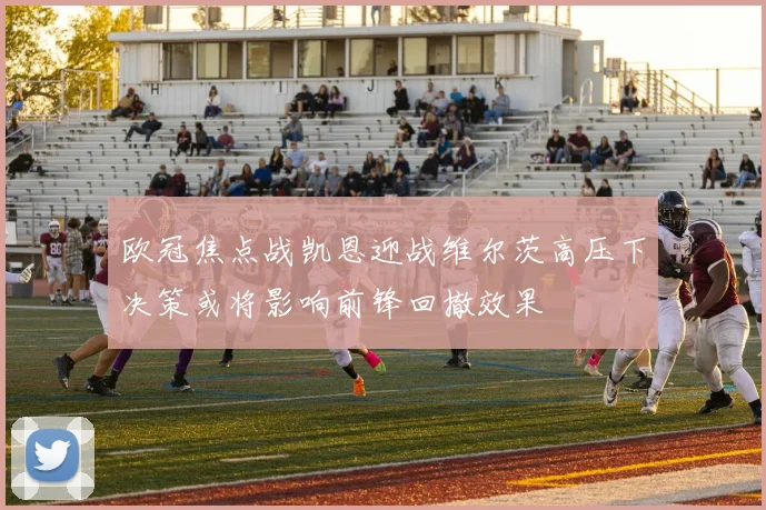 欧冠焦点战凯恩迎战维尔茨高压下决策或将影响前锋回撤效果