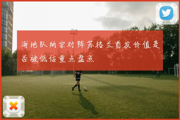 海地队纳宗对阵苏格兰首发价值是否被低估重点盘点