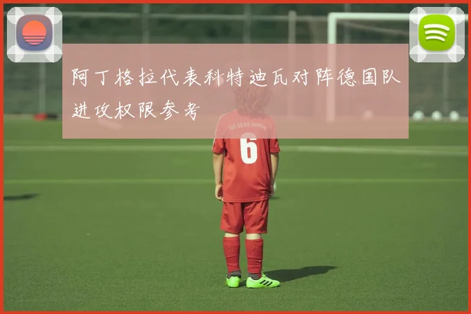 阿丁格拉代表科特迪瓦对阵德国队进攻权限参考