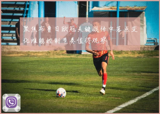 聚焦布鲁日欧冠关键战传中落点变化谁能控制节奏值得观察
