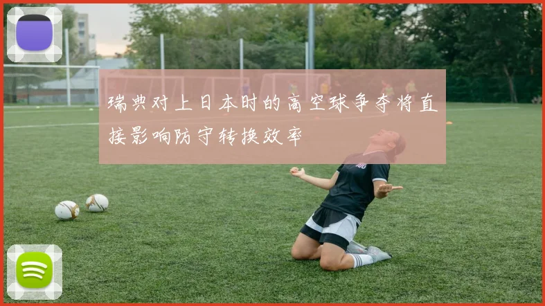 瑞典对上日本时的高空球争夺将直接影响防守转换效率
