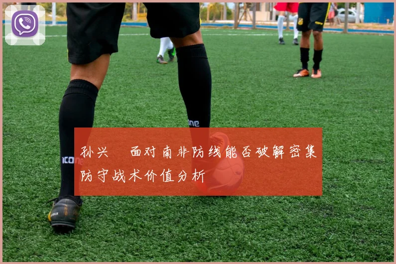 孙兴慜面对南非防线能否破解密集防守战术价值分析