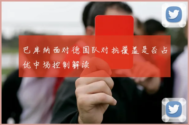 巴库纳面对德国队对抗覆盖是否占优中场控制解读