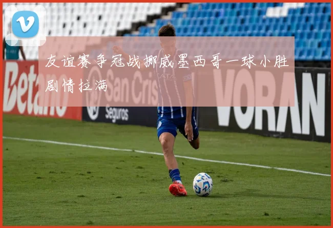 友谊赛争冠战挪威墨西哥一球小胜剧情拉满