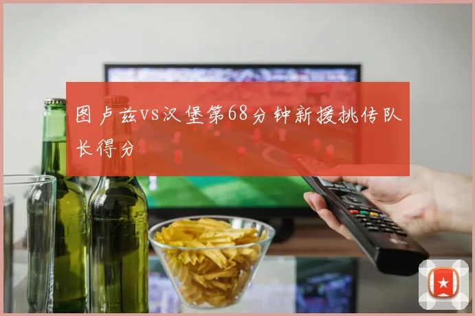 图卢兹vs汉堡第68分钟新援挑传队长得分