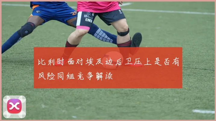 比利时面对埃及边后卫压上是否有风险同组竞争解读