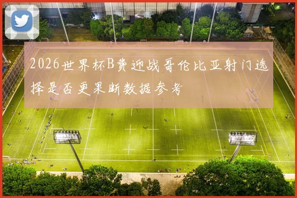2026世界杯B费迎战哥伦比亚射门选择是否更果断数据参考