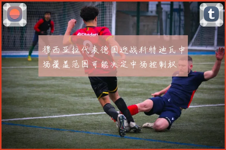 穆西亚拉代表德国迎战科特迪瓦中场覆盖范围可能决定中场控制权