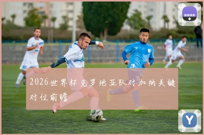 2026世界杯克罗地亚队对加纳关键对位前瞻