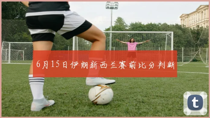 6月15日伊朗新西兰赛前比分判断