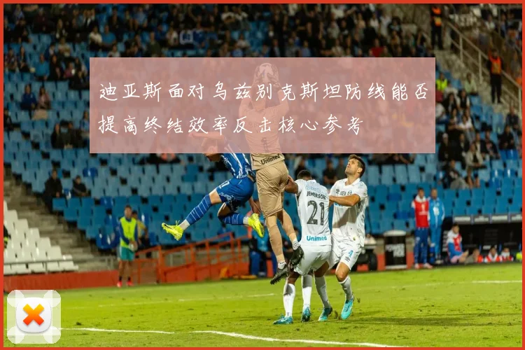 迪亚斯面对乌兹别克斯坦防线能否提高终结效率反击核心参考