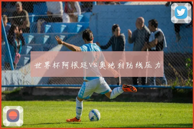 世界杯阿根廷vs奥地利防线压力