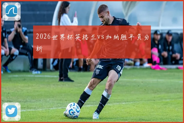 2026世界杯英格兰vs加纳胜平负分析