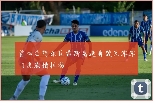 首回合阿尔瓦雷斯高速奔袭天津津门虎剧情拉满