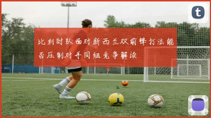 比利时队面对新西兰双前锋打法能否压制对手同组竞争解读