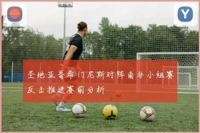 圣地亚哥希门尼斯对阵南非小组赛反击推进赛前分析