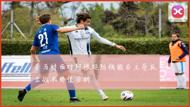 奈马特面对阿根廷防线能否主导反击战术价值分析