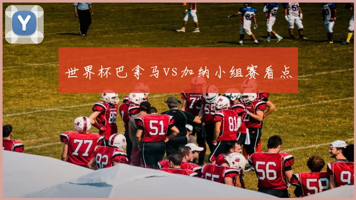 世界杯巴拿马vs加纳小组赛看点