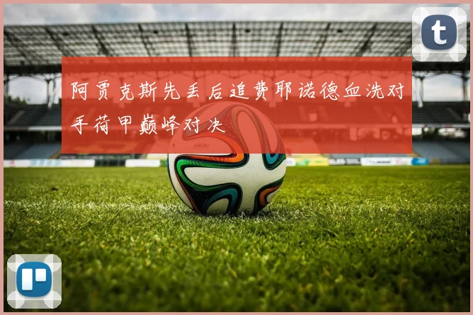 阿贾克斯先丢后追费耶诺德血洗对手荷甲巅峰对决