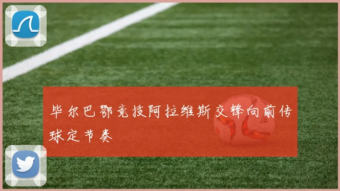 毕尔巴鄂竞技阿拉维斯交锋向前传球定节奏