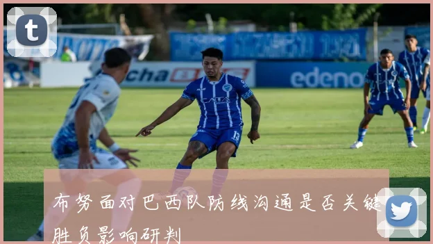 布努面对巴西队防线沟通是否关键胜负影响研判