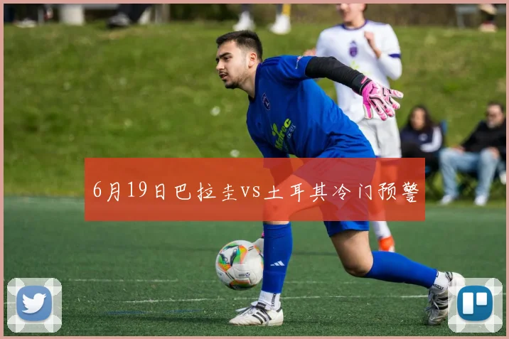 6月19日巴拉圭vs土耳其冷门预警