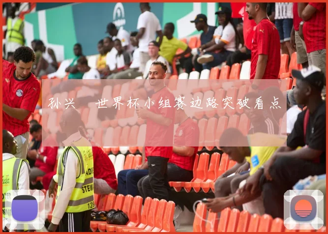 孙兴慜世界杯小组赛边路突破看点