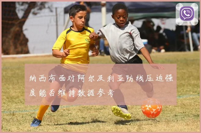 纳西布面对阿尔及利亚防线压迫强度能否维持数据参考