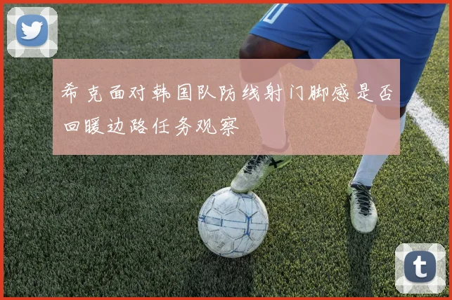 希克面对韩国队防线射门脚感是否回暖边路任务观察
