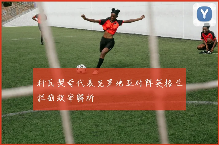 科瓦契奇代表克罗地亚对阵英格兰拦截效率解析