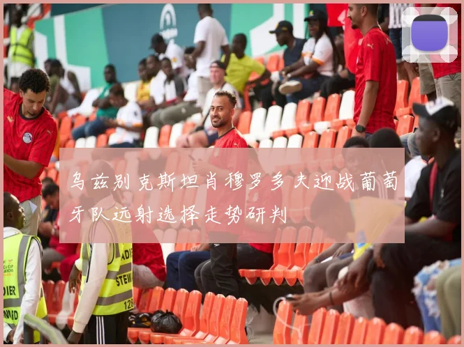乌兹别克斯坦肖穆罗多夫迎战葡萄牙队远射选择走势研判