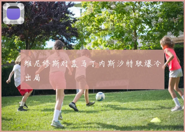 维尼修斯对轰马丁内斯沙特联爆冷出局