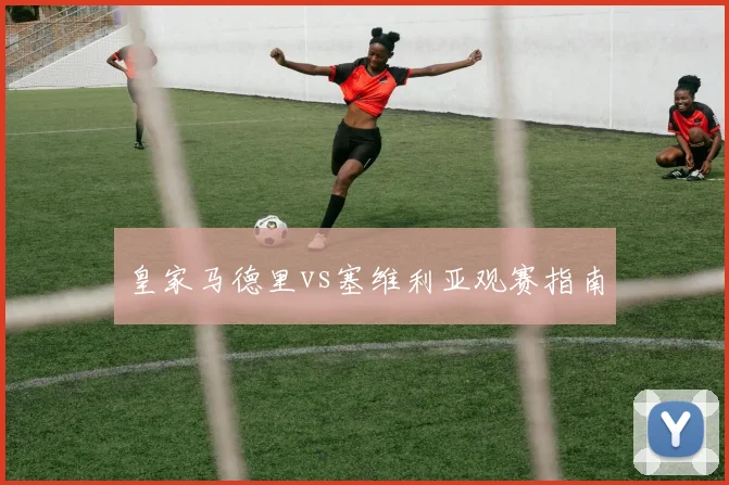 皇家马德里vs塞维利亚观赛指南