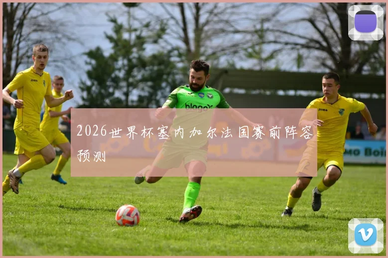 2026世界杯塞内加尔法国赛前阵容预测
