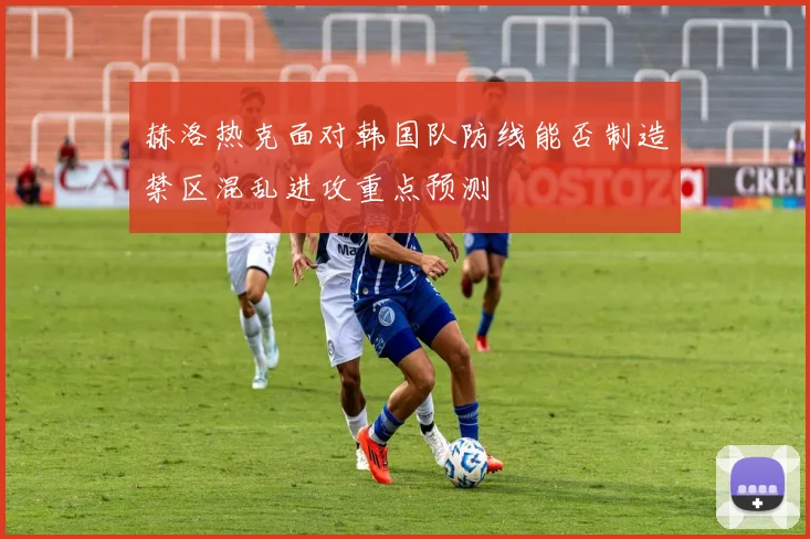 赫洛热克面对韩国队防线能否制造禁区混乱进攻重点预测