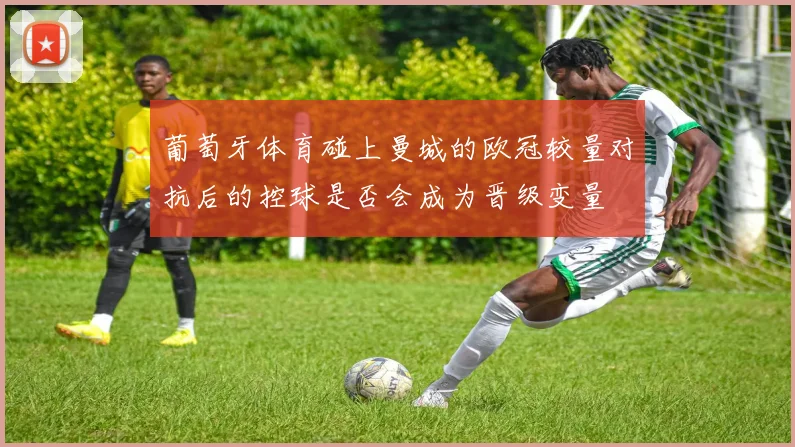 葡萄牙体育碰上曼城的欧冠较量对抗后的控球是否会成为晋级变量
