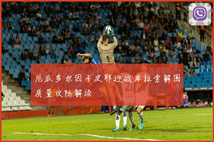 厄瓜多尔因卡皮耶迎战库拉索解围质量攻防解读