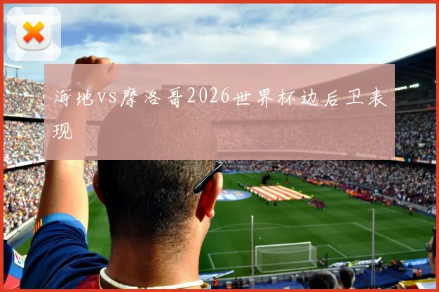 海地vs摩洛哥2026世界杯边后卫表现