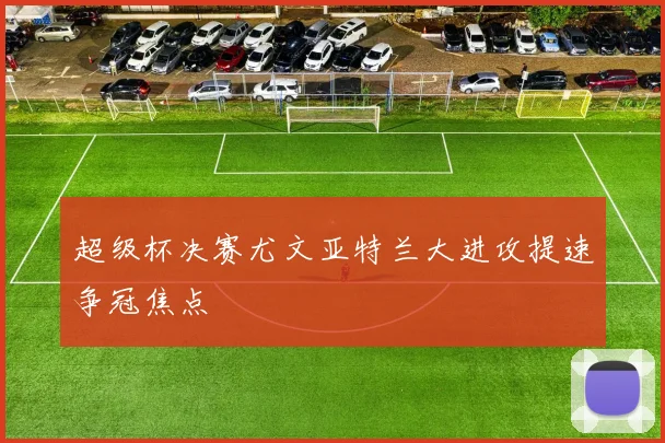 超级杯决赛尤文亚特兰大进攻提速争冠焦点