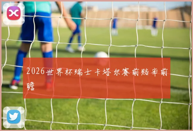 2026世界杯瑞士卡塔尔赛前赔率前瞻